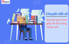 Xóa bỏ quy trình giấy tờ thủ công cùng Lark