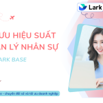 TỐI ƯU HIỆU SUẤT QUẢN LÝ NHÂN SỰ VỚI LARK BASE